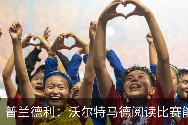 普兰德利：沃尔特马德阅读比赛能力很强，他会让人想起年轻的伊布