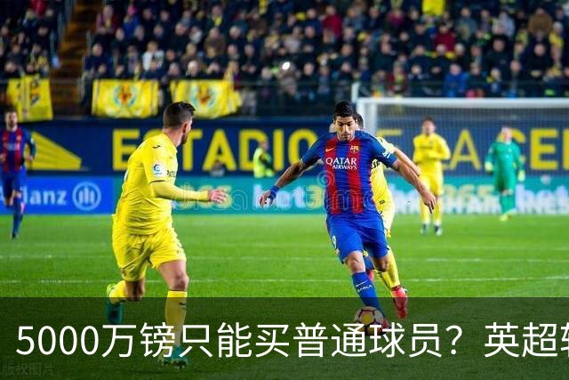 5000万镑只能买普通球员？英超转会市场彻底疯了